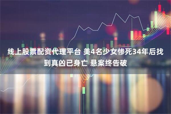 线上股票配资代理平台 美4名少女惨死34年后找到真凶已身亡 悬案终告破