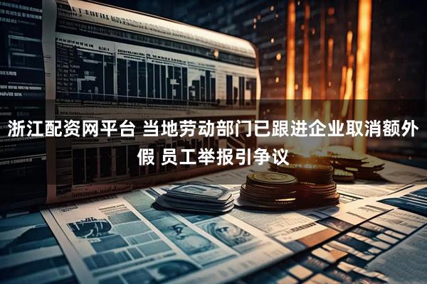 浙江配资网平台 当地劳动部门已跟进企业取消额外假 员工举报引争议