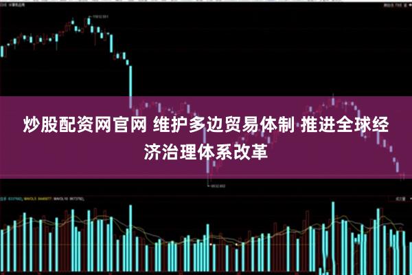 炒股配资网官网 维护多边贸易体制&#32;推进全球经济治理体系改革