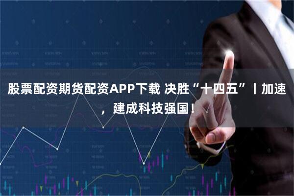 股票配资期货配资APP下载 决胜“十四五”丨加速，建成科技强国！