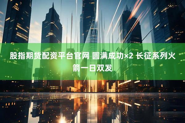 股指期货配资平台官网 圆满成功×2&#32;长征系列火箭一日双发