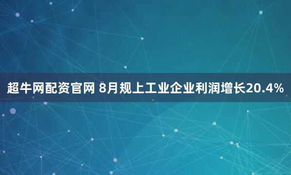 超牛网配资官网 8月规上工业企业利润增长20.4%