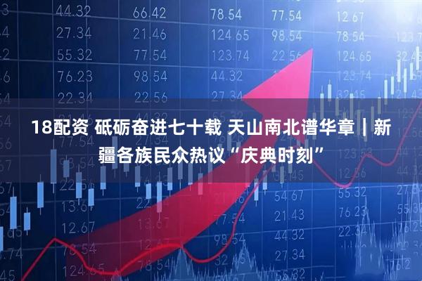 18配资 砥砺奋进七十载&#32;天山南北谱华章｜新疆各族民众热议“庆典时刻”