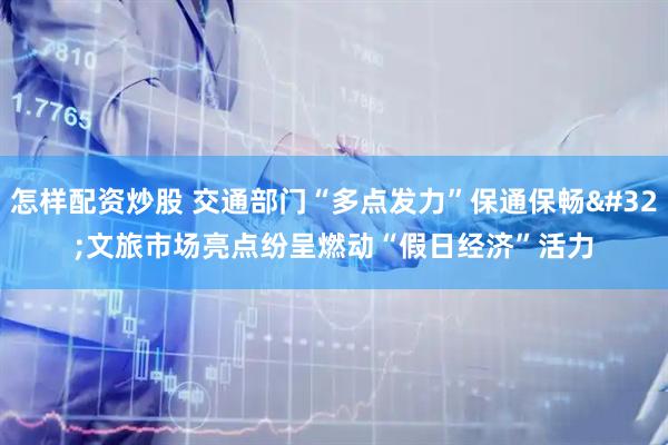 怎样配资炒股 交通部门“多点发力”保通保畅&#32;文旅市场亮点纷呈燃动“假日经济”活力