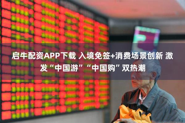 启牛配资APP下载 入境免签+消费场景创新&#32;激发“中国游”“中国购”双热潮