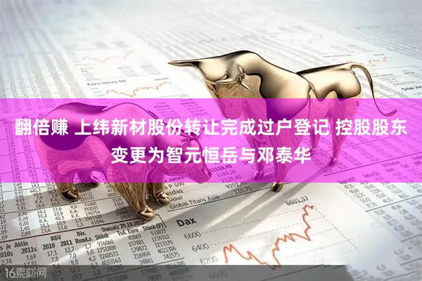 翻倍赚 上纬新材股份转让完成过户登记 控股股东变更为智元恒岳与邓泰华
