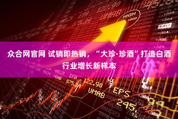 众合网官网 试销即热销，“大珍·珍酒”打造白酒行业增长新样本