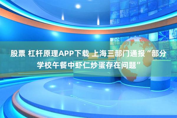 股票 杠杆原理APP下载 上海三部门通报“部分学校午餐中虾仁炒蛋存在问题”
