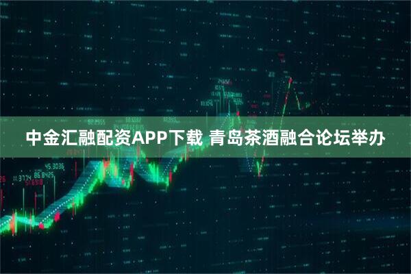 中金汇融配资APP下载 青岛茶酒融合论坛举办