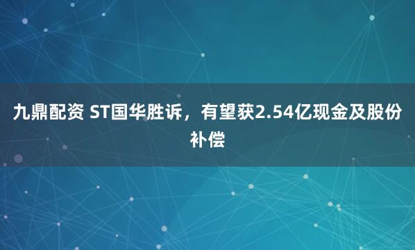 九鼎配资 ST国华胜诉，有望获2.54亿现金及股份补偿