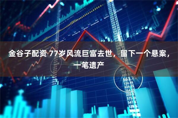 金谷子配资 77岁风流巨富去世，留下一个悬案，一笔遗产