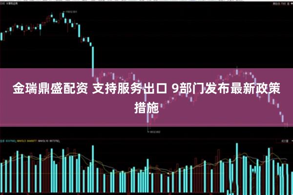 金瑞鼎盛配资 支持服务出口 9部门发布最新政策措施