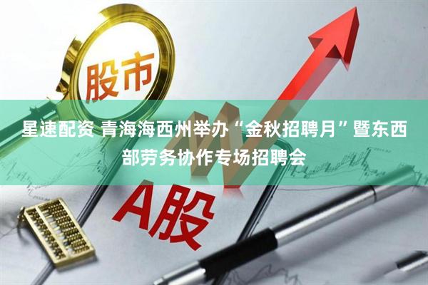 星速配资 青海海西州举办“金秋招聘月”暨东西部劳务协作专场招聘会