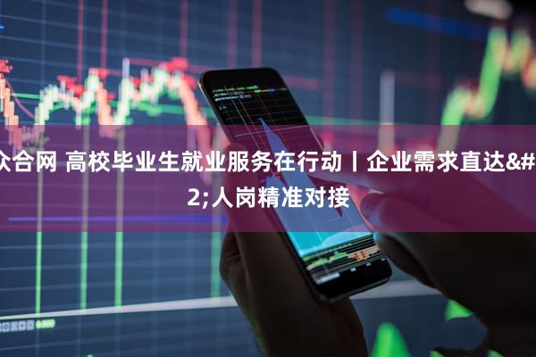 众合网 高校毕业生就业服务在行动丨企业需求直达&#32;人岗精准对接