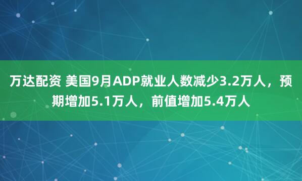 万达配资 美国9月ADP就业人数减少3.2万人，预期增加5.1万人，前值增加5.4万人