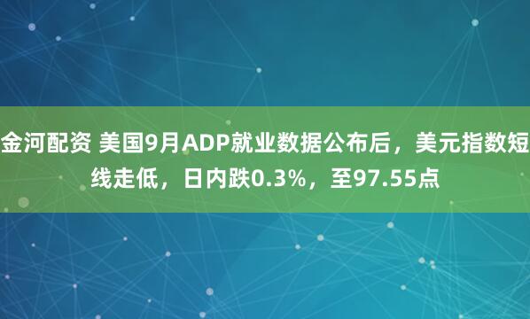 金河配资 美国9月ADP就业数据公布后，美元指数短线走低，日内跌0.3%，至97.55点