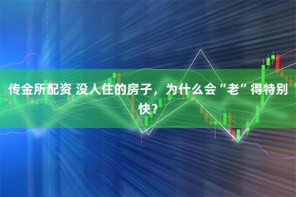 传金所配资 没人住的房子，为什么会“老”得特别快？