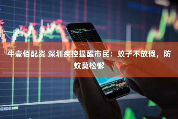 牛壹佰配资 深圳疾控提醒市民：蚊子不放假，防蚊莫松懈