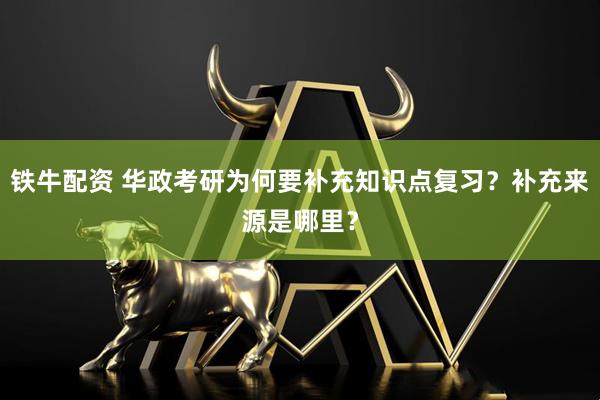 铁牛配资 华政考研为何要补充知识点复习？补充来源是哪里？