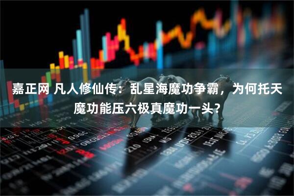 嘉正网 凡人修仙传：乱星海魔功争霸，为何托天魔功能压六极真魔功一头？