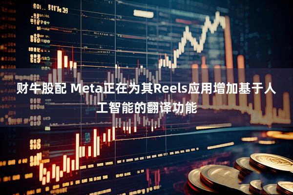 财牛股配 Meta正在为其Reels应用增加基于人工智能的翻译功能