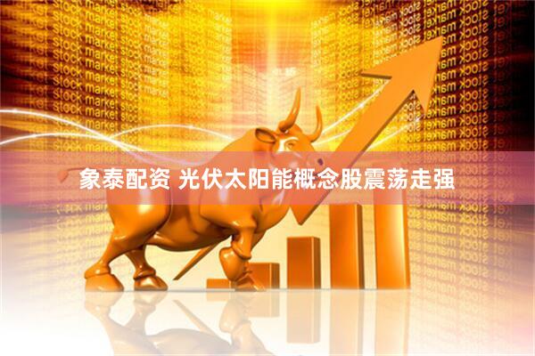 象泰配资 光伏太阳能概念股震荡走强