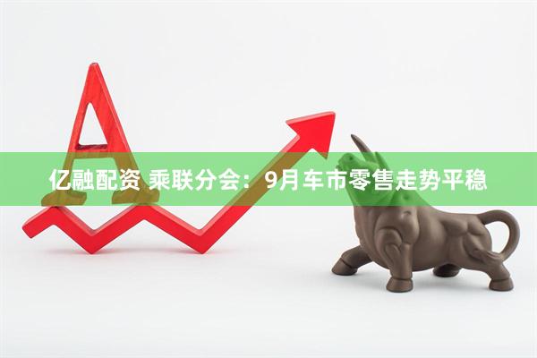 亿融配资 乘联分会：9月车市零售走势平稳