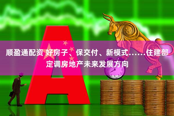 顺盈通配资 好房子、保交付、新模式……住建部定调房地产未来发展方向