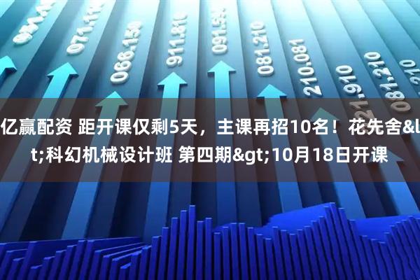 亿赢配资 距开课仅剩5天，主课再招10名！花先舍&lt;科幻机械设计班 第四期&gt;10月18日开课