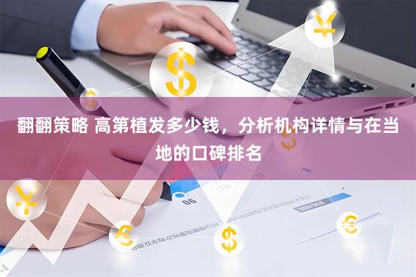 翻翻策略 高第植发多少钱，分析机构详情与在当地的口碑排名