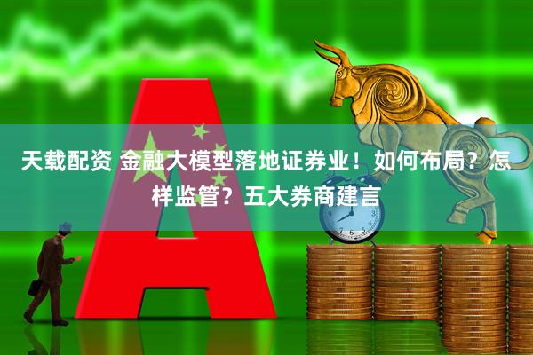 天载配资 金融大模型落地证券业！如何布局？怎样监管？五大券商建言