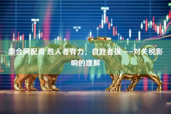鼎合网配资 胜人者有力，自胜者强 ——对关税影响的理解