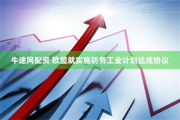 牛途网配资 欧盟就实施防务工业计划达成协议