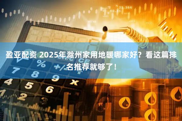 盈亚配资 2025年滁州家用地暖哪家好？看这篇排名推荐就够了！