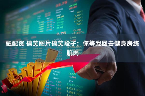 融配资 搞笑图片搞笑段子：你等我回去健身房练肌肉