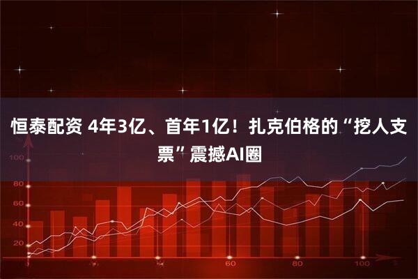 恒泰配资 4年3亿、首年1亿！扎克伯格的“挖人支票”震撼AI圈