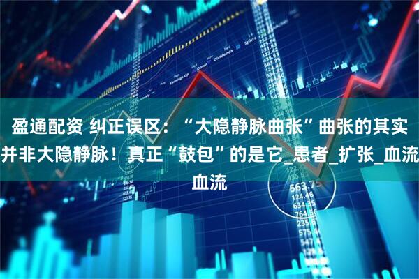 盈通配资 纠正误区：“大隐静脉曲张”曲张的其实并非大隐静脉！真正“鼓包”的是它_患者_扩张_血流