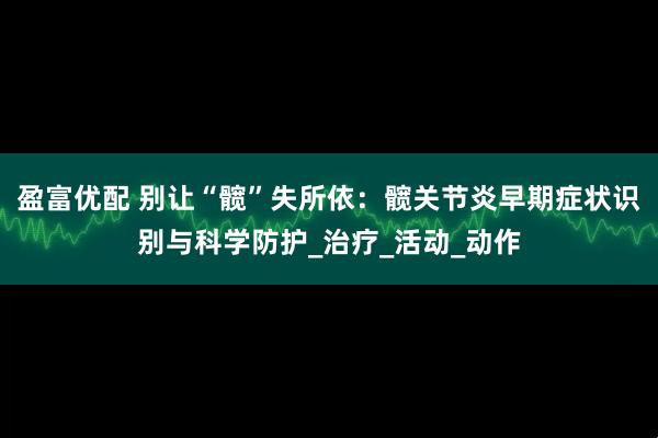 盈富优配 别让“髋”失所依：髋关节炎早期症状识别与科学防护_治疗_活动_动作