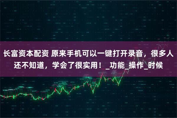 长富资本配资 原来手机可以一键打开录音，很多人还不知道，学会了很实用！_功能_操作_时候