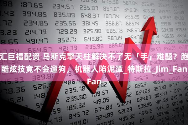 汇巨福配资 马斯克擎天柱解决不了无「手」难题？跑酷炫技竟不会遛狗，机器人陷泥潭_特斯拉_Jim_Fan
