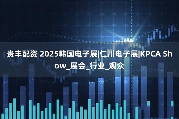 贵丰配资 2025韩国电子展|仁川电子展|KPCA Show_展会_行业_观众