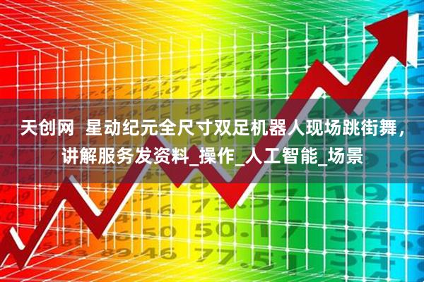 天创网  星动纪元全尺寸双足机器人现场跳街舞，讲解服务发资料_操作_人工智能_场景