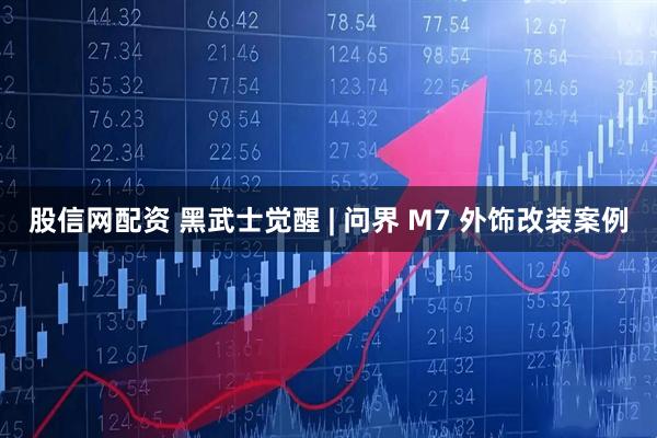 股信网配资 黑武士觉醒 | 问界 M7 外饰改装案例
