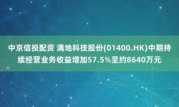 中京信投配资 满地科技股份(01400.HK)中期持续经营业务收益增加57.5%至约8640万元
