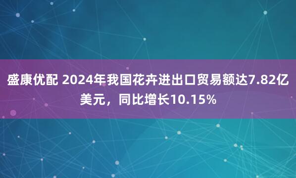 盛康优配 2024年我国花卉进出口贸易额达7.82亿美元，同比增长10.15%