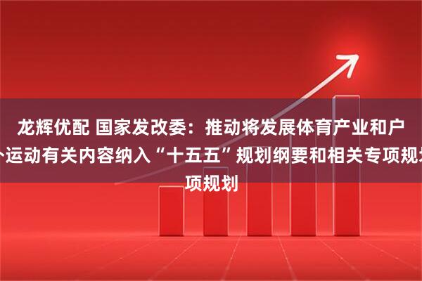 龙辉优配 国家发改委：推动将发展体育产业和户外运动有关内容纳入“十五五”规划纲要和相关专项规划