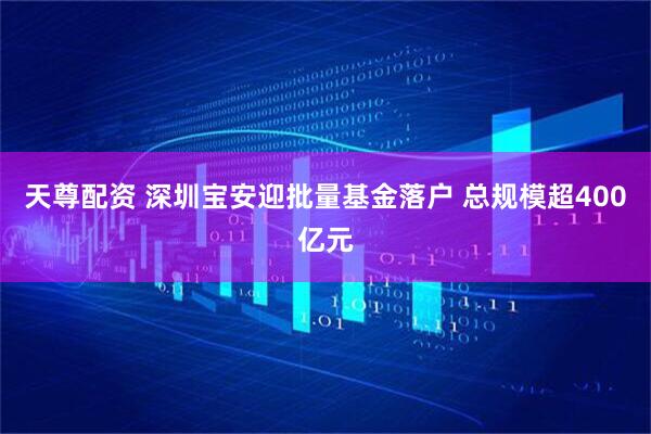 天尊配资 深圳宝安迎批量基金落户 总规模超400亿元