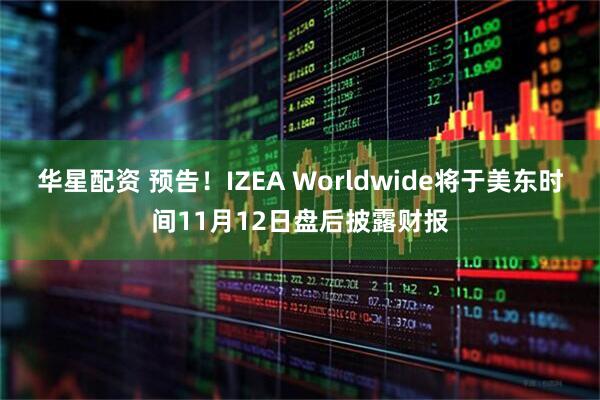华星配资 预告！IZEA Worldwide将于美东时间11月12日盘后披露财报