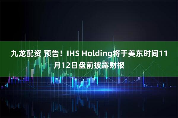 九龙配资 预告！IHS Holding将于美东时间11月12日盘前披露财报