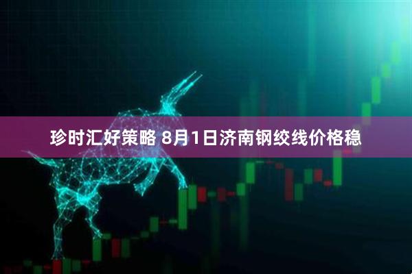 珍时汇好策略 8月1日济南钢绞线价格稳